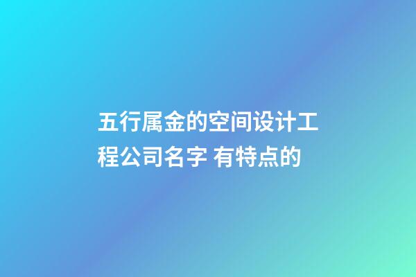五行属金的空间设计工程公司名字 有特点的-第1张-公司起名-玄机派
